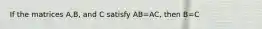 If the matrices A,B, and C satisfy AB=AC, then B=C