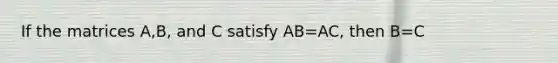 If the matrices A,B, and C satisfy AB=AC, then B=C