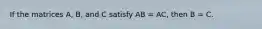 If the matrices A, B, and C satisfy AB = AC, then B = C.