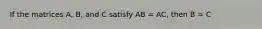 If the matrices A, B, and C satisfy AB = AC, then B = C