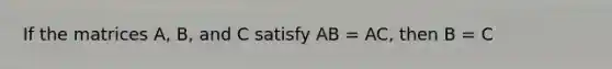 If the matrices A, B, and C satisfy AB = AC, then B = C