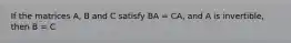 If the matrices A, B and C satisfy BA = CA, and A is invertible, then B = C