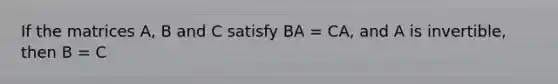 If the matrices A, B and C satisfy BA = CA, and A is invertible, then B = C