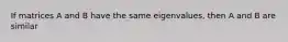 If matrices A and B have the same eigenvalues, then A and B are similar