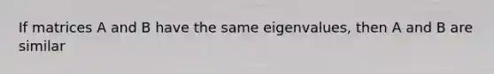 If matrices A and B have the same eigenvalues, then A and B are similar