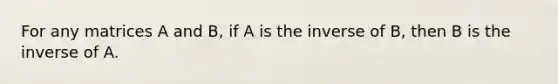 For any matrices A and B, if A is the inverse of B, then B is the inverse of A.