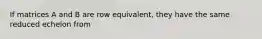 If matrices A and B are row equivalent, they have the same reduced echelon from