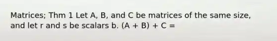 Matrices; Thm 1 Let A, B, and C be matrices of the same size, and let r and s be scalars b. (A + B) + C =