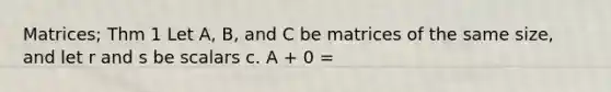 Matrices; Thm 1 Let A, B, and C be matrices of the same size, and let r and s be scalars c. A + 0 =