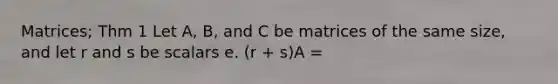 Matrices; Thm 1 Let A, B, and C be matrices of the same size, and let r and s be scalars e. (r + s)A =