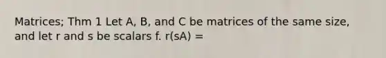 Matrices; Thm 1 Let A, B, and C be matrices of the same size, and let r and s be scalars f. r(sA) =