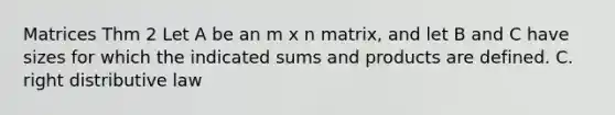 Matrices Thm 2 Let A be an m x n matrix, and let B and C have sizes for which the indicated sums and products are defined. C. right distributive law