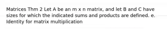 Matrices Thm 2 Let A be an m x n matrix, and let B and C have sizes for which the indicated sums and products are defined. e. Identity for matrix multiplication