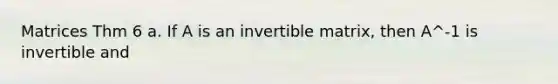 Matrices Thm 6 a. If A is an invertible matrix, then A^-1 is invertible and