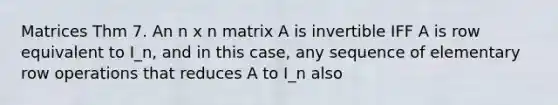 Matrices Thm 7. An n x n matrix A is invertible IFF A is row equivalent to I_n, and in this case, any sequence of elementary row operations that reduces A to I_n also