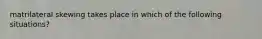 matrilateral skewing takes place in which of the following situations?