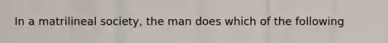 In a matrilineal society, the man does which of the following