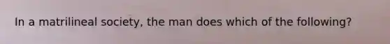 In a matrilineal society, the man does which of the following?