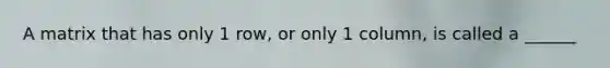 A matrix that has only 1 row, or only 1 column, is called a ______