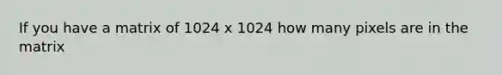 If you have a matrix of 1024 x 1024 how many pixels are in the matrix