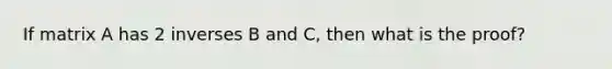 If matrix A has 2 inverses B and C, then what is the proof?