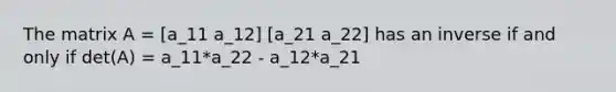 The matrix A = [a_11 a_12] [a_21 a_22] has an inverse if and only if det(A) = a_11*a_22 - a_12*a_21