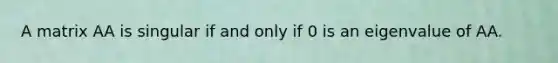 A matrix AA is singular if and only if 0 is an eigenvalue of AA.