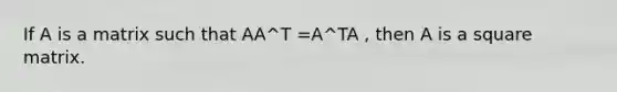 If A is a matrix such that AA^T =A^TA , then A is a square matrix.