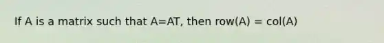 If A is a matrix such that A=AT, then row(A) = col(A)