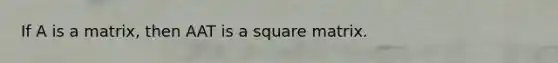 If A is a matrix, then AAT is a square matrix.