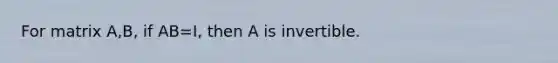 For matrix A,B, if AB=I, then A is invertible.