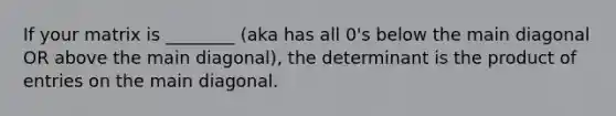 If your matrix is ________ (aka has all 0's below the main diagonal OR above the main diagonal), the determinant is the product of entries on the main diagonal.