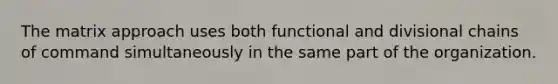 The matrix approach uses both functional and divisional chains of command simultaneously in the same part of the organization.