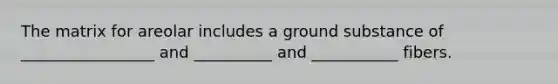 The matrix for areolar includes a ground substance of _________________ and __________ and ___________ fibers.