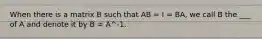 When there is a matrix B such that AB = I = BA, we call B the ___ of A and denote it by B = A^-1.