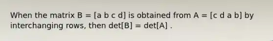 When the matrix B = [a b c d] is obtained from A = [c d a b] by interchanging rows, then det[B] = det[A] .