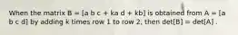 When the matrix B = [a b c + ka d + kb] is obtained from A = [a b c d] by adding k times row 1 to row 2, then det[B] = det[A] .