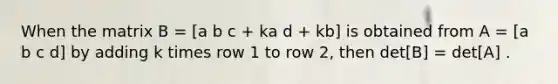 When the matrix B = [a b c + ka d + kb] is obtained from A = [a b c d] by adding k times row 1 to row 2, then det[B] = det[A] .