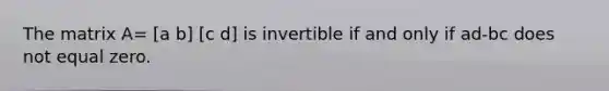 The matrix A= [a b] [c d] is invertible if and only if ad-bc does not equal zero.