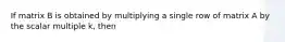 If matrix B is obtained by multiplying a single row of matrix A by the scalar multiple k, then