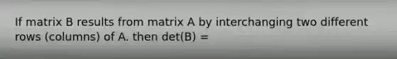 If matrix B results from matrix A by interchanging two different rows (columns) of A. then det(B) =