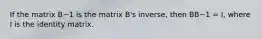 If the matrix B−1 is the matrix B's inverse, then BB−1 = I, where I is the identity matrix.