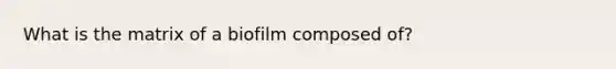 What is the matrix of a biofilm composed of?