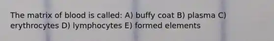 The matrix of blood is called: A) buffy coat B) plasma C) erythrocytes D) lymphocytes E) formed elements