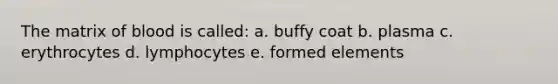 The matrix of blood is called: a. buffy coat b. plasma c. erythrocytes d. lymphocytes e. formed elements