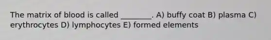 The matrix of blood is called ________. A) buffy coat B) plasma C) erythrocytes D) lymphocytes E) formed elements