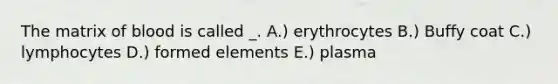 The matrix of blood is called _. A.) erythrocytes B.) Buffy coat C.) lymphocytes D.) formed elements E.) plasma