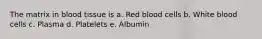 The matrix in blood tissue is a. Red blood cells b. White blood cells c. Plasma d. Platelets e. Albumin