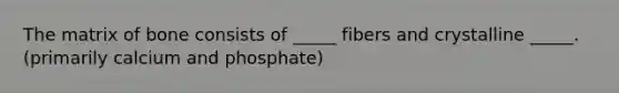 The matrix of bone consists of _____ fibers and crystalline _____. (primarily calcium and phosphate)