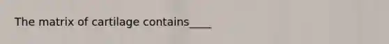 The matrix of cartilage contains____